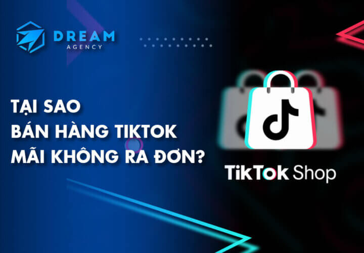 Tại sao bán hàng Tiktok mãi không ra đơn